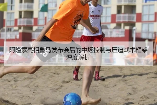 阿隆索亮相皇马发布会后的中场控制与压迫战术框架深度解析