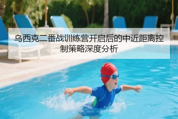 乌西克二番战训练营开启后的中近距离控制策略深度分析
